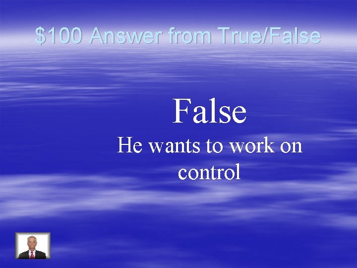 $100 Answer from True/False He wants to work on control 