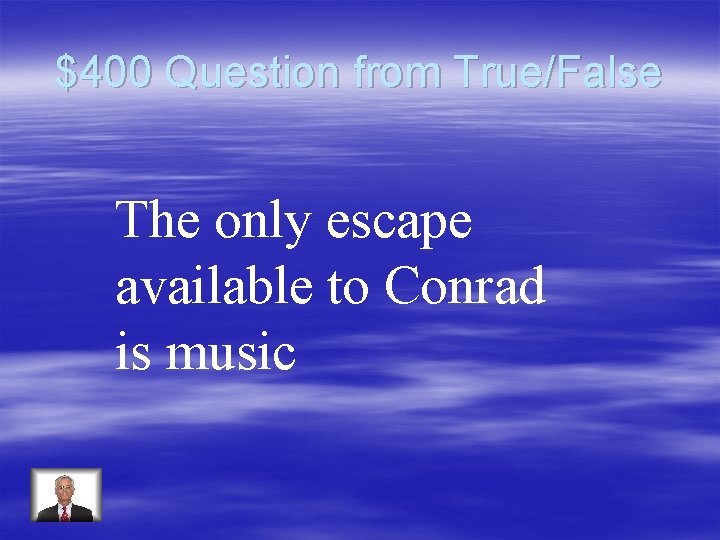 $400 Question from True/False The only escape available to Conrad is music 