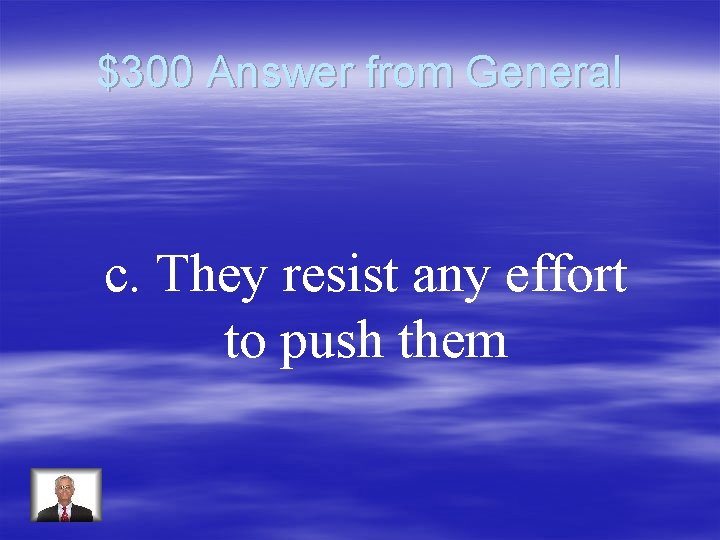 $300 Answer from General c. They resist any effort to push them 