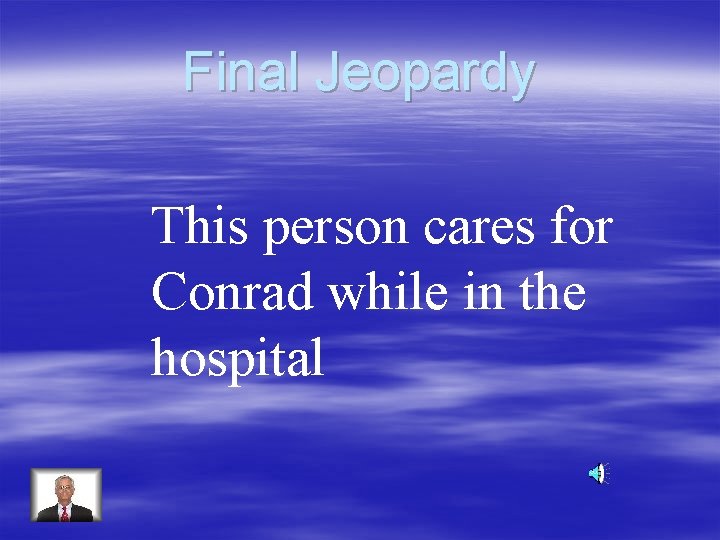 Final Jeopardy This person cares for Conrad while in the hospital 