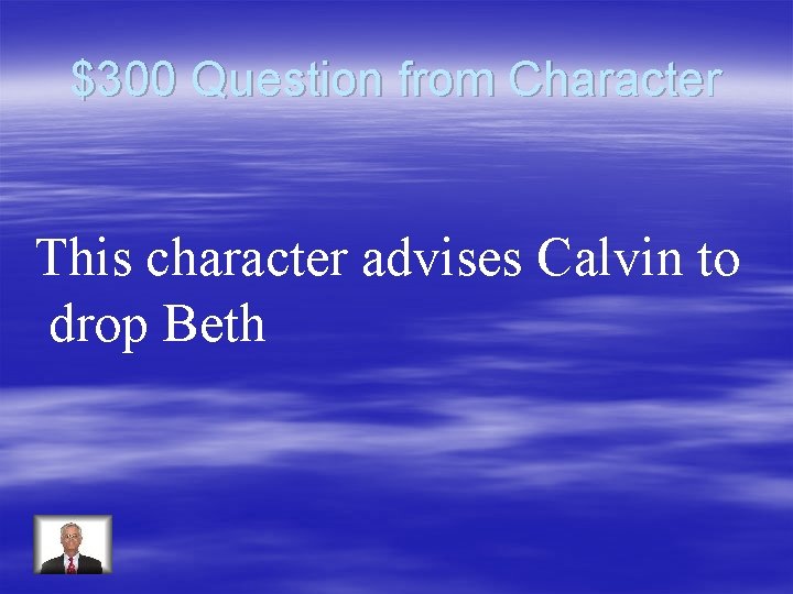 $300 Question from Character This character advises Calvin to drop Beth 