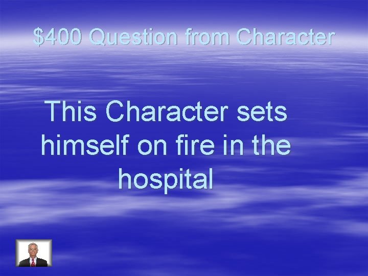 $400 Question from Character This Character sets himself on fire in the hospital 