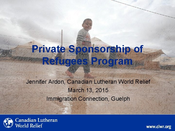 Private Sponsorship of Refugees Program Jennifer Ardon, Canadian Lutheran World Relief March 13, 2015