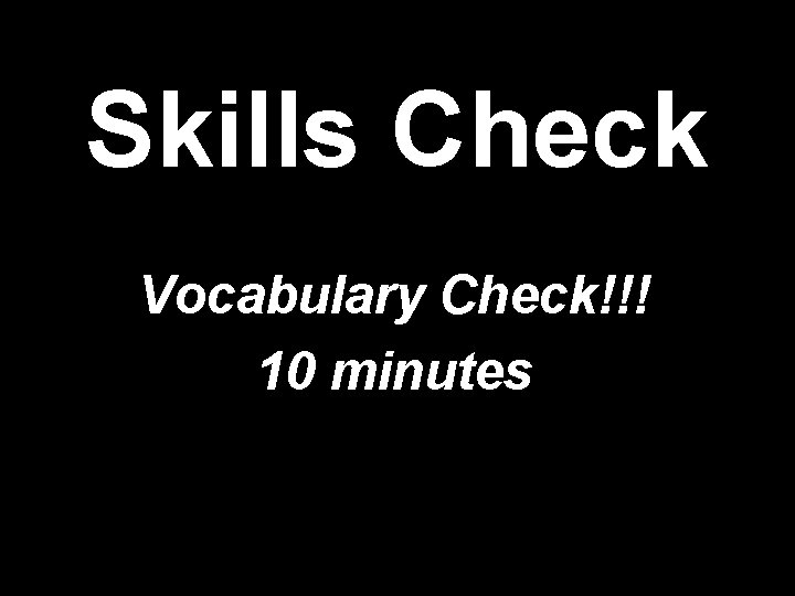 Skills Check Vocabulary Check!!! 10 minutes 