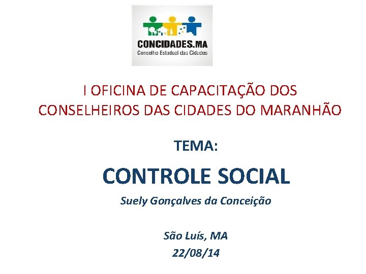 I OFICINA DE CAPACITAÇÃO DOS CONSELHEIROS DAS CIDADES DO MARANHÃO TEMA: CONTROLE SOCIAL Suely