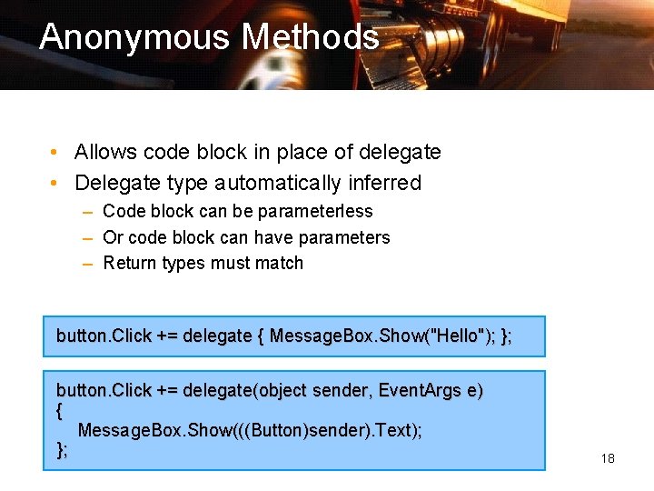 Anonymous Methods • Allows code block in place of delegate • Delegate type automatically