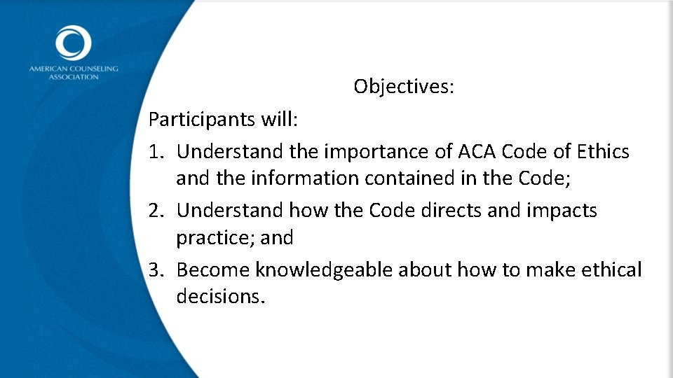 Objectives: Participants will: 1. Understand the importance of ACA Code of Ethics and the