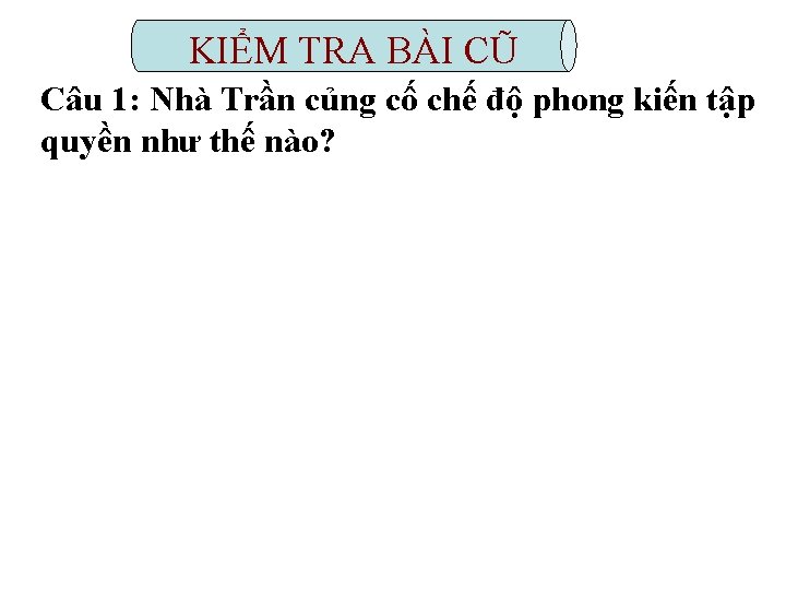 KIỂM TRA BÀI CŨ Câu 1: Nhà Trần củng cố chế độ phong kiến