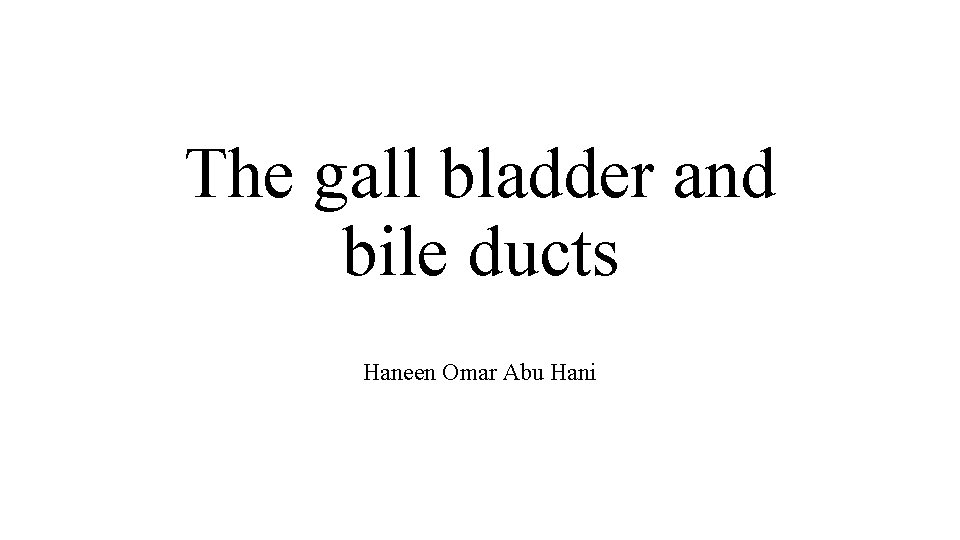The gall bladder and bile ducts Haneen Omar Abu Hani 