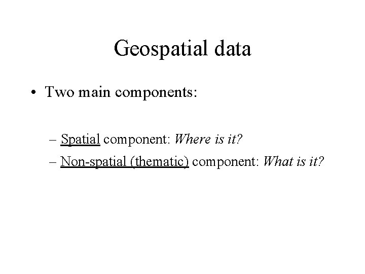 Geospatial data • Two main components: – Spatial component: Where is it? – Non-spatial