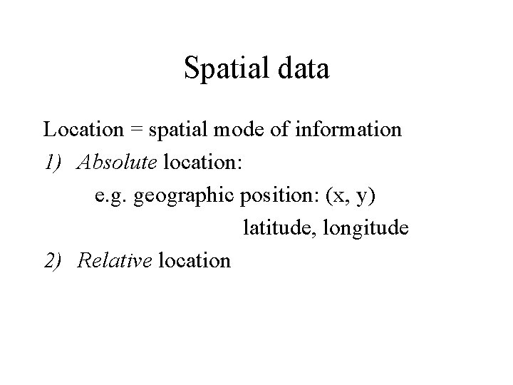 Spatial data Location = spatial mode of information 1) Absolute location: e. g. geographic