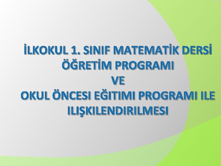 İLKOKUL 1. SINIF MATEMATİK DERSİ ÖĞRETİM PROGRAMI VE OKUL ÖNCESI EĞITIMI PROGRAMI ILE ILIŞKILENDIRILMESI