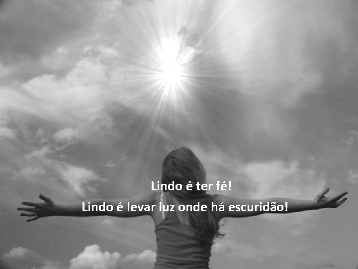 · Lindo é ter fé! Lindo é levar luz onde há escuridão! 