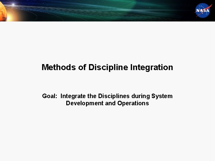 Methods of Discipline Integration Goal: Integrate the Disciplines during System Development and Operations 