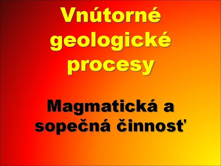 Vnútorné geologické procesy Magmatická a sopečná činnosť 