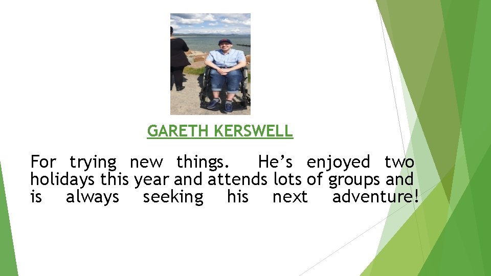 GARETH KERSWELL For trying new things. He’s enjoyed two holidays this year and attends