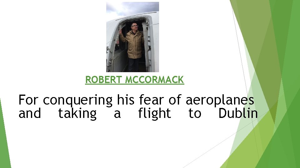 ROBERT MCCORMACK For conquering his fear of aeroplanes and taking a flight to Dublin