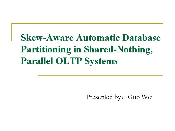 Skew-Aware Automatic Database Partitioning in Shared-Nothing, Parallel OLTP Systems Presented by：Guo Wei 