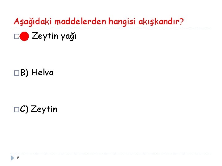Aşağıdaki maddelerden hangisi akışkandır? �A) Zeytin yağı �B) Helva �C) Zeytin 6 