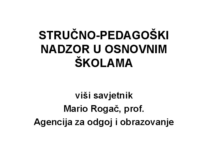 STRUČNO-PEDAGOŠKI NADZOR U OSNOVNIM ŠKOLAMA viši savjetnik Mario Rogač, prof. Agencija za odgoj i