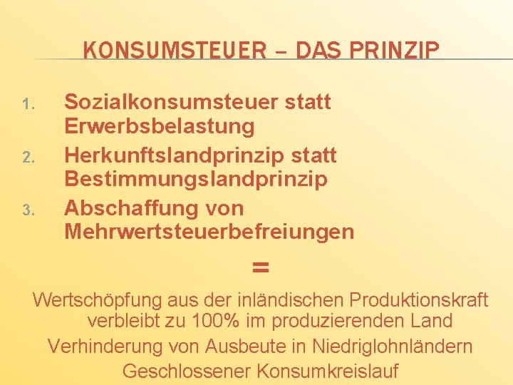 KONSUMSTEUER – DAS PRINZIP 1. 2. 3. Sozialkonsumsteuer statt Erwerbsbelastung Herkunftslandprinzip statt Bestimmungslandprinzip Abschaffung
