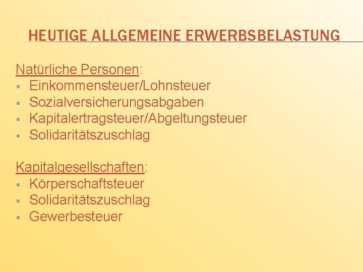 HEUTIGE ALLGEMEINE ERWERBSBELASTUNG Natürliche Personen: § Einkommensteuer/Lohnsteuer § Sozialversicherungsabgaben § Kapitalertragsteuer/Abgeltungsteuer § Solidaritätszuschlag Kapitalgesellschaften: