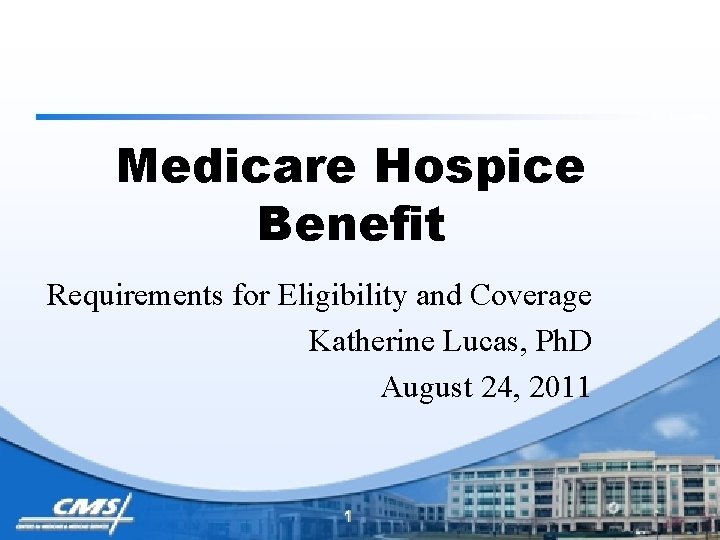 Medicare Hospice Benefit Requirements for Eligibility and Coverage Katherine Lucas, Ph. D August 24,