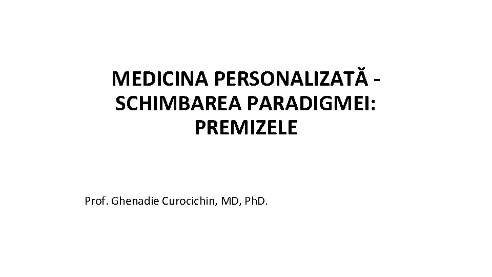 MEDICINA PERSONALIZATĂ SCHIMBAREA PARADIGMEI: PREMIZELE Prof. Ghenadie Curocichin, MD, Ph. D. 