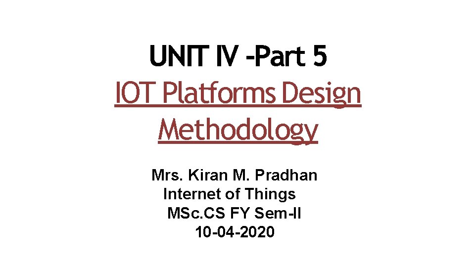 UNIT IV -Part 5 IOT Platforms Design Methodology Mrs. Kiran M. Pradhan Internet of