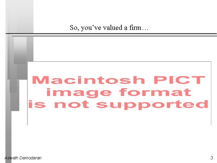 So, you’ve valued a firm… Aswath Damodaran 3 