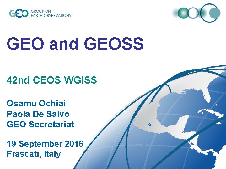GEO and GEOSS 42 nd CEOS WGISS Osamu Ochiai Paola De Salvo GEO Secretariat