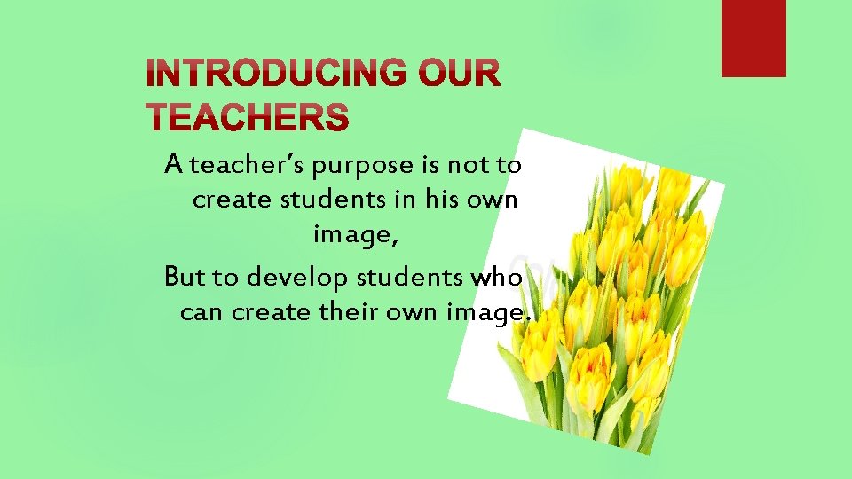 A teacher’s purpose is not to create students in his own image, But to