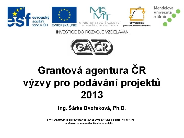 Grantová agentura ČR výzvy pro podávání projektů 2013 Ing. Šárka Dvořáková, Ph. D. 