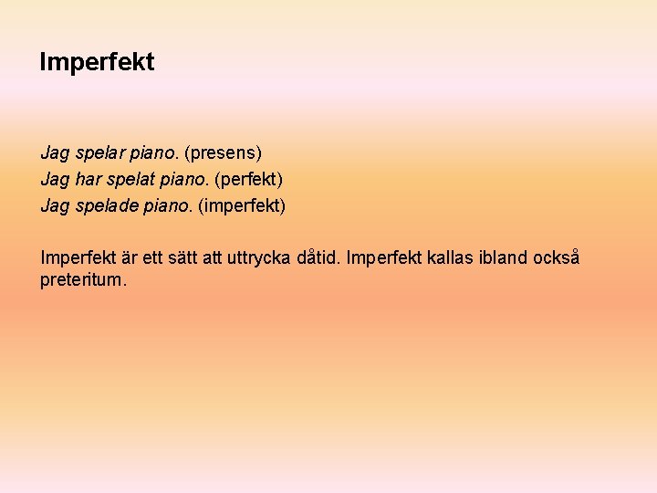 Imperfekt Jag spelar piano. (presens) Jag har spelat piano. (perfekt) Jag spelade piano. (imperfekt)