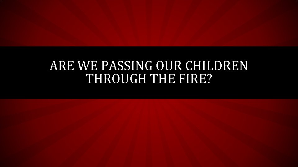 ARE WE PASSING OUR CHILDREN THROUGH THE FIRE? ARE WE PASSING OUR CHILDREN THROUGH THE FIRE?