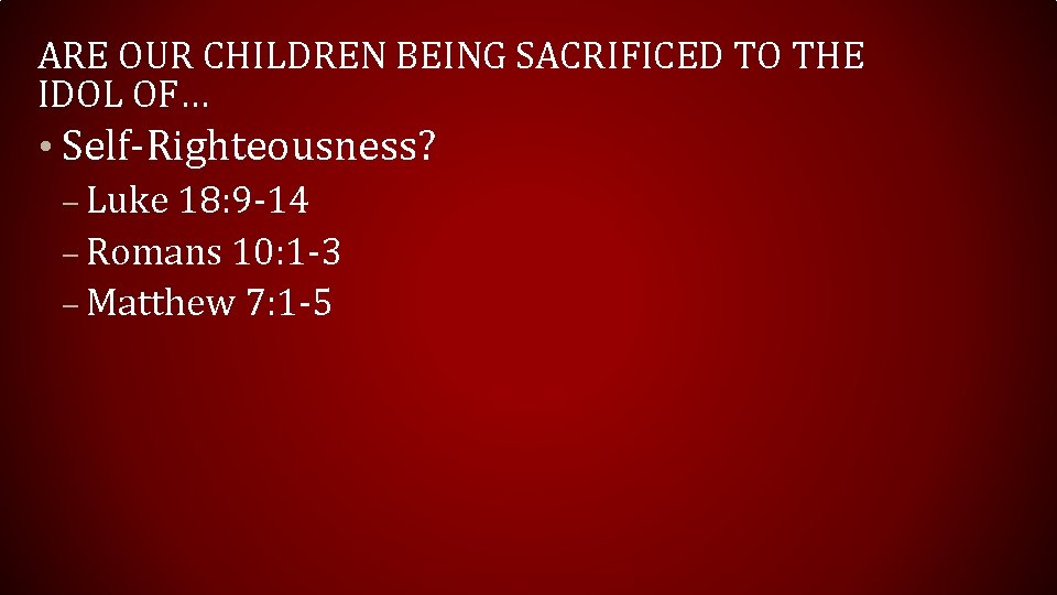 ARE OUR CHILDREN BEING SACRIFICED TO THE IDOL OF… • Self-Righteousness? – Luke 18: ARE OUR CHILDREN BEING SACRIFICED TO THE IDOL OF… • Self-Righteousness? – Luke 18: