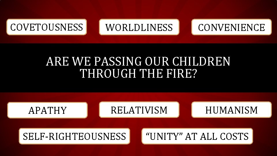 COVETOUSNESS WORLDLINESS CONVENIENCE ARE WE PASSING OUR CHILDREN THROUGH THE FIRE? APATHY RELATIVISM SELF-RIGHTEOUSNESS COVETOUSNESS WORLDLINESS CONVENIENCE ARE WE PASSING OUR CHILDREN THROUGH THE FIRE? APATHY RELATIVISM SELF-RIGHTEOUSNESS