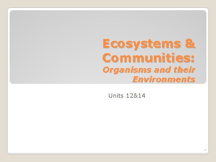 Ecosystems & Communities: Organisms and their Environments Units 12&14 1 