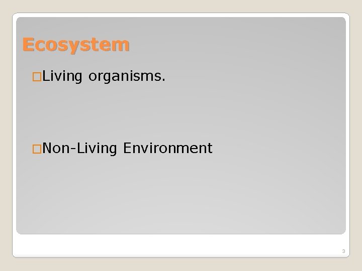 Ecosystem �Living organisms. �Non-Living Environment 3 