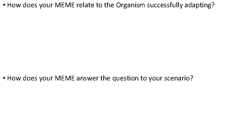  • How does your MEME relate to the Organism successfully adapting? • How