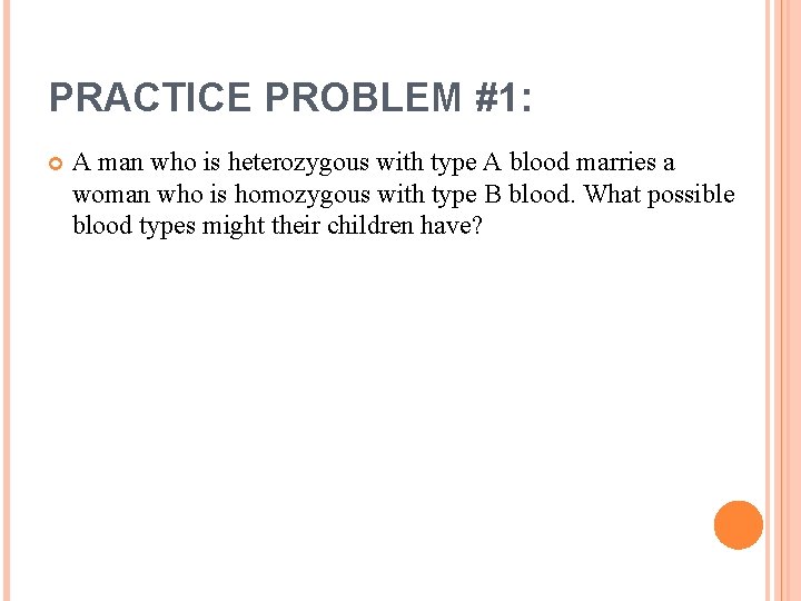 PRACTICE PROBLEM #1: A man who is heterozygous with type A blood marries a