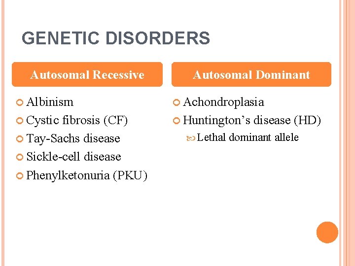 GENETIC DISORDERS Autosomal Recessive Autosomal Dominant Albinism Achondroplasia Cystic Huntington’s fibrosis (CF) Tay-Sachs disease