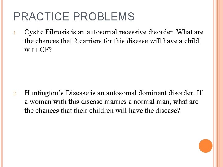 PRACTICE PROBLEMS 1. Cystic Fibrosis is an autosomal recessive disorder. What are the chances