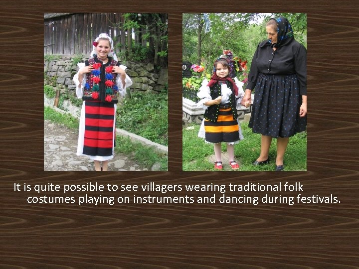 It is quite possible to see villagers wearing traditional folk costumes playing on instruments