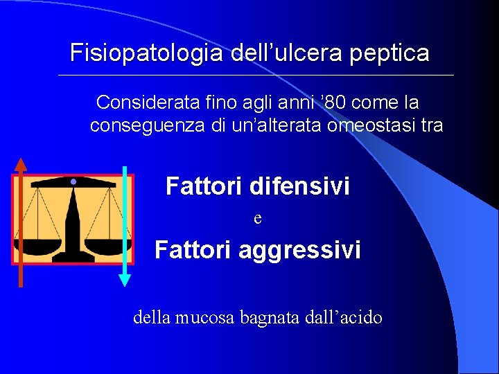 Fisiopatologia dell’ulcera peptica Considerata fino agli anni ’ 80 come la conseguenza di un’alterata