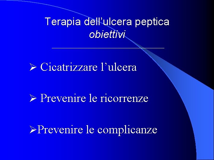 Terapia dell’ulcera peptica obiettivi Ø Cicatrizzare l’ulcera Ø Prevenire le ricorrenze ØPrevenire le complicanze