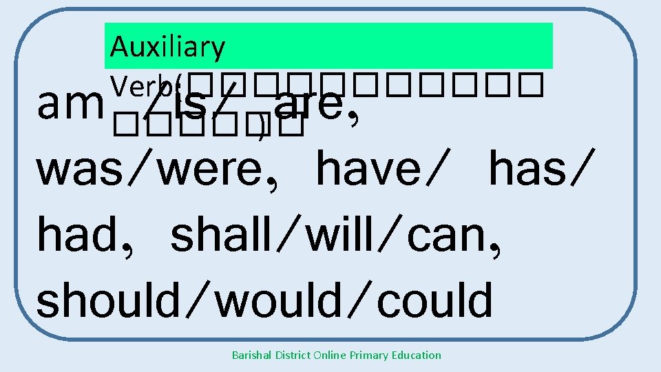 Auxiliary Verb(������ ) am /is/ are, was/were, have/ has/ had, shall/will/can, should/would/could Barishal District