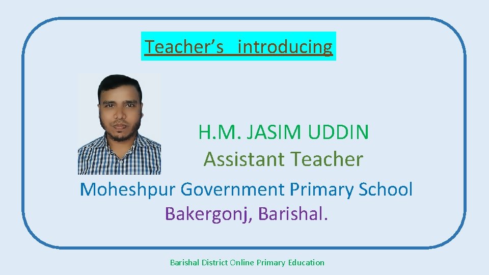 Teacher’s introducing H. M. JASIM UDDIN Assistant Teacher Moheshpur Government Primary School Bakergonj, Barishal