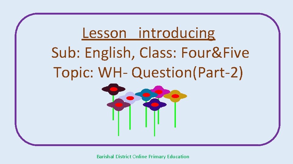 Lesson introducing Sub: English, Class: Four&Five Topic: WH- Question(Part-2) Barishal District Online Primary Education