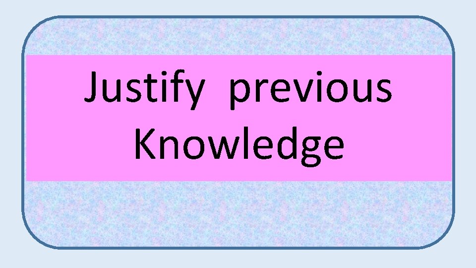 Justify previous Knowledge 